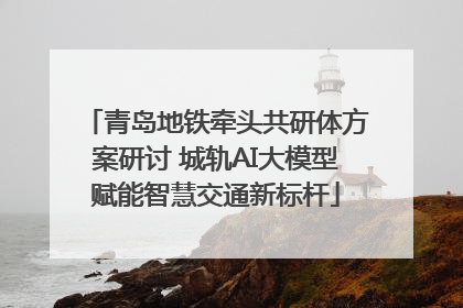 青岛地铁牵头共研体方案研讨 城轨AI大模型赋能智慧交通新标杆