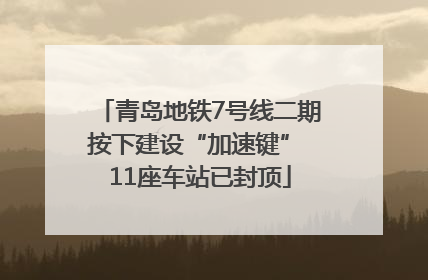 青岛地铁7号线二期按下建设“加速键” 11座车站已封顶