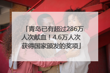青岛已有超过286万人次献血！4.6万人次获得国家颁发的奖项