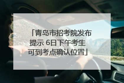青岛市招考院发布提示 6日下午考生可到考点确认位置