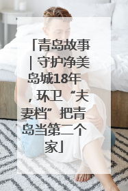 青岛故事｜守护净美岛城18年，环卫“夫妻档”把青岛当第二个家