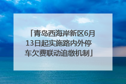 青岛西海岸新区6月13日起实施路内外停车欠费联动追缴机制