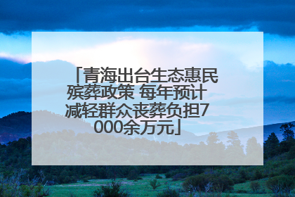 青海出台生态惠民殡葬政策 每年预计减轻群众丧葬负担7000余万元