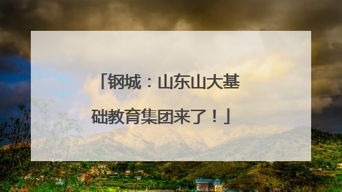 钢城：山东山大基础教育集团来了！