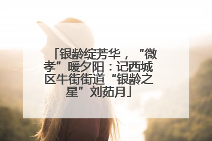 银龄绽芳华，“微孝”暖夕阳：记西城区牛街街道“银龄之星”刘茹月