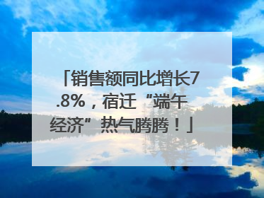 销售额同比增长7.8%，宿迁“端午经济”热气腾腾！