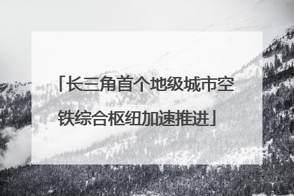 长三角首个地级城市空铁综合枢纽加速推进