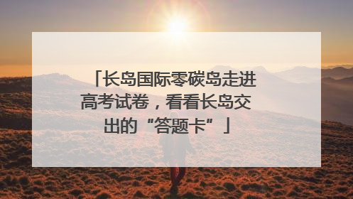 长岛国际零碳岛走进高考试卷，看看长岛交出的“答题卡”