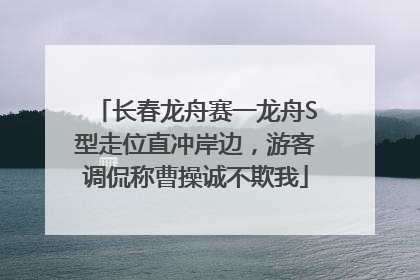 长春龙舟赛一龙舟S型走位直冲岸边，游客调侃称曹操诚不欺我