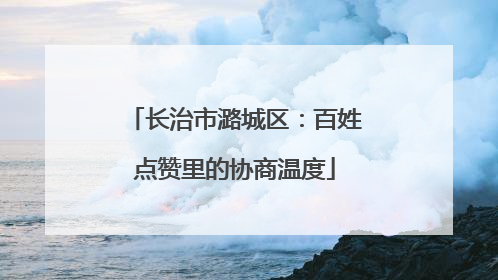 长治市潞城区：百姓点赞里的协商温度