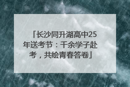 长沙同升湖高中25年送考节：千余学子赴考，共绘青春答卷