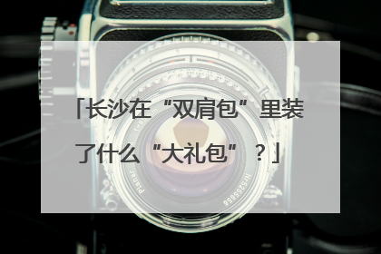 长沙在“双肩包”里装了什么“大礼包”？