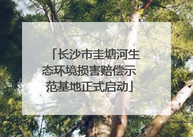 长沙市圭塘河生态环境损害赔偿示范基地正式启动