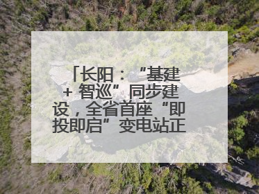 长阳：“基建 + 智巡”同步建设，全省首座“即投即启”变电站正式投运