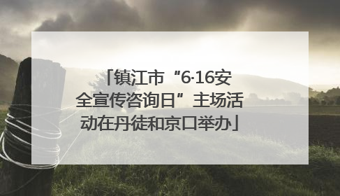 镇江市“6·16安全宣传咨询日”主场活动在丹徒和京口举办