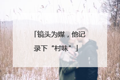 镜头为媒，他记录下“村味”