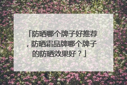 防晒哪个牌子好推荐，防晒霜品牌哪个牌子的防晒效果好？