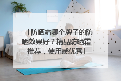 防晒霜哪个牌子的防晒效果好？精品防晒霜推荐，使用感优秀