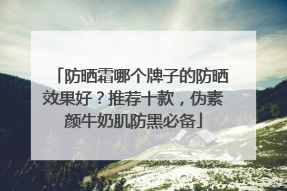 防晒霜哪个牌子的防晒效果好？推荐十款，伪素颜牛奶肌防黑必备