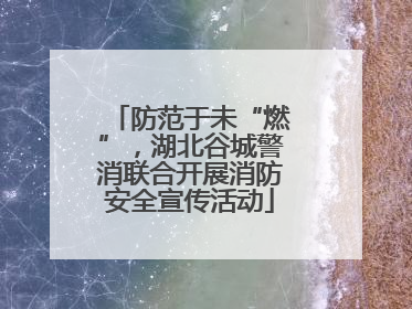 防范于未“燃”，湖北谷城警消联合开展消防安全宣传活动