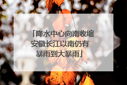 降水中心向南收缩 安徽长江以南仍有暴雨到大暴雨