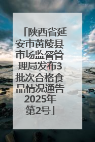 陕西省延安市黄陵县市场监督管理局发布3批次合格食品情况通告2025年第2号
