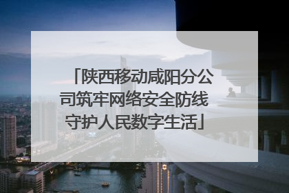 陕西移动咸阳分公司筑牢网络安全防线守护人民数字生活