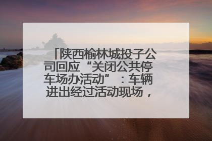陕西榆林城投子公司回应“关闭公共停车场办活动”：车辆进出经过活动现场，为安全临时关闭