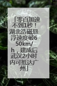 零百加速不到1秒！湖北造磁悬浮速度破650km/h，建成后武汉2小时内可抵达广州