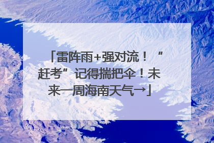 雷阵雨+强对流！“赶考”记得揣把伞！未来一周海南天气→