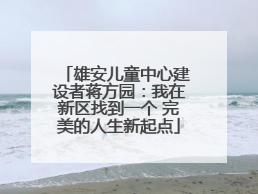 雄安儿童中心建设者蒋方园：我在新区找到一个 完美的人生新起点