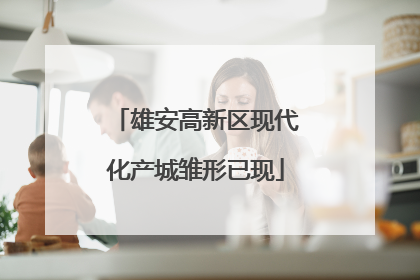 雄安高新区现代化产城雏形已现