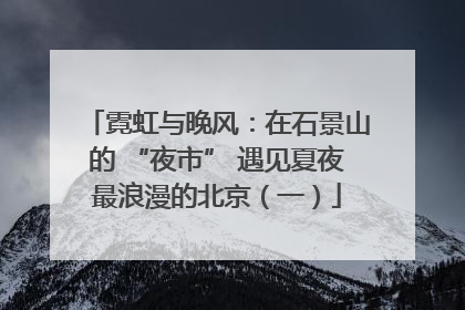 霓虹与晚风：在石景山的 “夜市” 遇见夏夜最浪漫的北京（一）