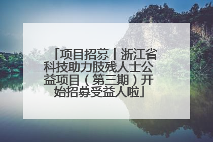 项目招募丨浙江省科技助力肢残人士公益项目（第三期）开始招募受益人啦