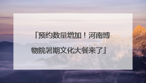 预约数量增加！河南博物院暑期文化大餐来了