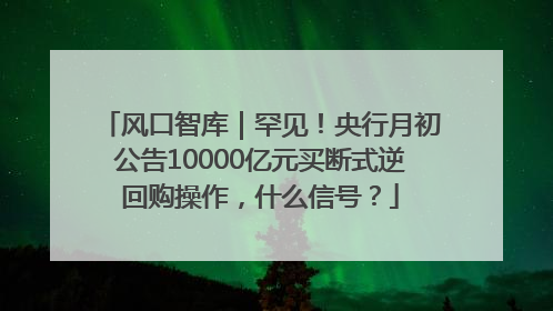 风口智库｜罕见！央行月初公告10000亿元买断式逆回购操作，什么信号？