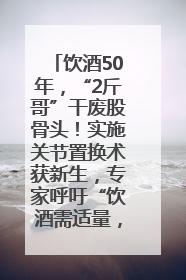 饮酒50年，“2斤哥”干废股骨头！实施关节置换术获新生，专家呼吁“饮酒需适量，守护骨骼健康”