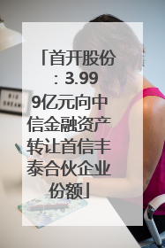 首开股份：3.999亿元向中信金融资产转让首信丰泰合伙企业份额