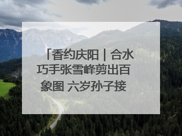 香约庆阳｜合水巧手张雪峰剪出百象图 六岁孙子接力非遗传承