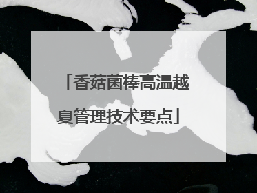 香菇菌棒高温越夏管理技术要点