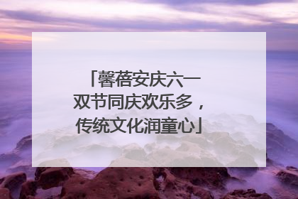 馨蓓安庆六一 双节同庆欢乐多，传统文化润童心
