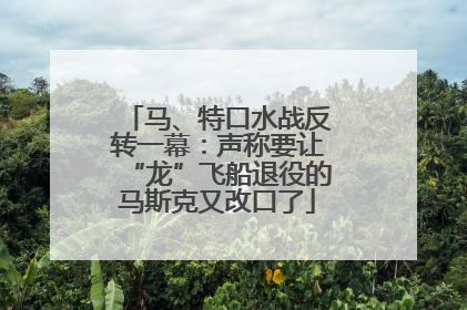 马、特口水战反转一幕：声称要让“龙”飞船退役的马斯克又改口了