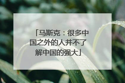 马斯克：很多中国之外的人并不了解中国的强大