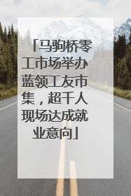 马驹桥零工市场举办蓝领工友市集，超千人现场达成就业意向