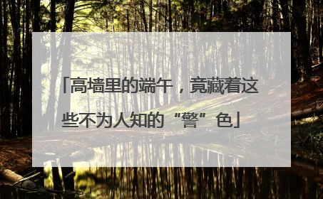 高墙里的端午，竟藏着这些不为人知的“警”色