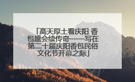 高天厚土看庆阳 香包盛会续传奇——写在第二十届庆阳香包民俗文化节开幕之际