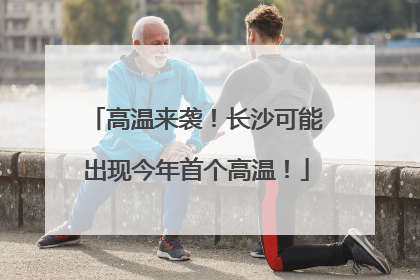 高温来袭！长沙可能出现今年首个高温！