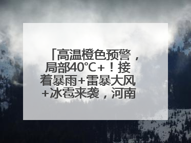 高温橙色预警，局部40℃+！接着暴雨+雷暴大风+冰雹来袭，河南将迎大范围降雨