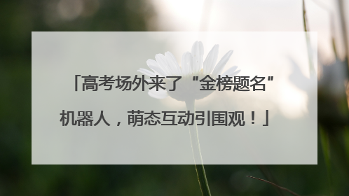 高考场外来了“金榜题名”机器人，萌态互动引围观！