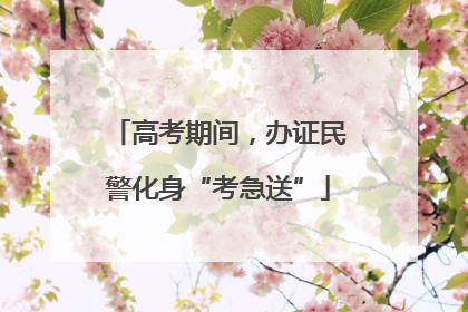 高考期间，办证民警化身“考急送”